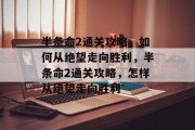 半条命2通关攻略,如何从绝望走向胜利,半条命2通关攻略,怎样从绝望走向胜利 半条命2通关攻略,如何从绝望走向胜利,半条命2通关攻略,怎样从绝望走向胜利