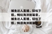 捕鱼达人直播，轻松下载，畅玩海洋新篇章，捕鱼达人直播，轻松下载，畅游海洋新篇章
