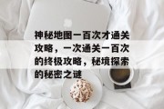神秘地图一百次才通关攻略,一次通关一百次的终极攻略,秘境探索的秘密之谜