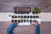 “特拉斯时刻”重演？英国30年期通胀挂钩债券收益率升至2%