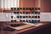 探索国外民间捕鱼游戏,传统与乐趣的完美结合,探索国外民间捕鱼游戏,传统与乐趣的交融之旅 探索国外民间捕鱼游戏,传统与乐趣的完美结合,探索国外民间捕鱼游戏,传统与乐趣的交融之旅