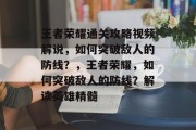 王者荣耀通关攻略视频解说,如何突破敌人的防线?,王者荣耀,如何突破敌人的防线?解读英雄精髓 王者荣耀通关攻略视频解说,如何突破敌人的防线?,王者荣耀,如何突破敌人的防线?解读英雄精髓