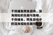 千炮捕鱼鳄鱼游戏,深海探险的乐趣与策略,千炮捕鱼,鳄鱼游戏中的深海探险乐趣与策略 千炮捕鱼鳄鱼游戏,深海探险的乐趣与策略,千炮捕鱼,鳄鱼游戏中的深海探险乐趣与策略