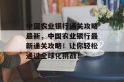 中国农业银行通关攻略最新,中国农业银行最新通关攻略!让你轻松通过全球化挑战!