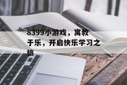 8399小游戏，寓教于乐，开启快乐学习之旅
