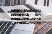 如何提升盘锦网站的访问量和转化率？，提升盘锦网站流量与转化率，有效策略与方法分享