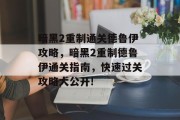暗黑2重制通关德鲁伊攻略,暗黑2重制德鲁伊通关指南,快速过关攻略大公开!
