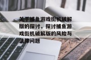 关于捕鱼游戏街机破解版的探讨,探讨捕鱼游戏街机破解版的风险与法律问题 关于捕鱼游戏街机破解版的探讨,探讨捕鱼游戏街机破解版的风险与法律问题