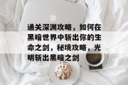 通关深渊攻略，如何在黑暗世界中斩出你的生命之剑，秘境攻略，光明斩出黑暗之剑