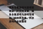 捕鱼合集游戏与游戏管理部门的协同发展，捕鱼合集游戏与游戏管理部门的协同发展，共创游戏产业新篇章