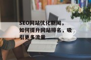 SEO网站优化新闻，如何提升网站排名，吸引更多流量