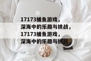 17173捕鱼游戏,深海中的乐趣与挑战,17173捕鱼游戏,深海中的乐趣与挑战 17173捕鱼游戏,深海中的乐趣与挑战,17173捕鱼游戏,深海中的乐趣与挑战