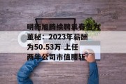 明新旭腾续聘袁春怡为董秘：2023年薪酬为50.53万 上任两年公司市值腰斩