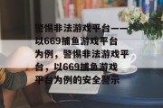 警惕非法游戏平台——以669捕鱼游戏平台为例，警惕非法游戏平台，以669捕鱼游戏平台为例的安全警示