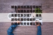 捕鱼游戏机器价格解析，一台捕鱼游戏机器究竟要花多少钱？，捕鱼游戏机器价格解析，一台捕鱼机究竟要花费多少？