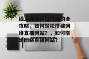 线上直播网站搭建的全攻略，如何轻松搭建网络直播网站？，如何搭建网络直播网站？