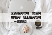 全面通关攻略，快速突破难关！超全通关攻略，一蹴而就！