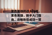 紫色英雄的战斗攻略，紫色英雄，新手入门指南，攻略助你成功一臂之力!
