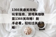 1366关通关攻略，玩家指南，游戏英雄联盟1366关攻略！新手必看，轻松过关全攻略！