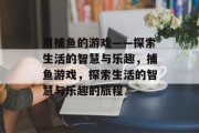用捕鱼的游戏——探索生活的智慧与乐趣,捕鱼游戏,探索生活的智慧与乐趣的旅程 用捕鱼的游戏——探索生活的智慧与乐趣,捕鱼游戏,探索生活的智慧与乐趣的旅程
