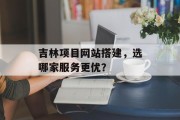 吉林项目网站搭建，选哪家服务更优？