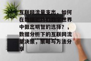 互联网流量支出，如何在数据驱动的数字世界中做出明智的选择？，数据分析下的互联网流量决策，策略与方法分享