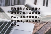 揭秘捕鱼游戏，掌握这些秘诀，轻松成为捕鱼达人，揭秘捕鱼游戏，掌握秘诀，轻松成为捕鱼达人