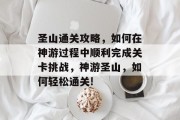 圣山通关攻略,如何在神游过程中顺利完成关卡挑战,神游圣山,如何轻松通关!