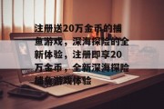 注册送20万金币的捕鱼游戏，深海探险的全新体验，注册即享20万金币，全新深海探险捕鱼游戏体验