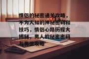 情侣的秘密通关攻略,不为人知的神秘密码和技巧,情侣心路历程大揭秘,男人的秘密密码与男生攻略 情侣的秘密通关攻略,不为人知的神秘密码和技巧,情侣心路历程大揭秘,男人的秘密密码与男生攻略
