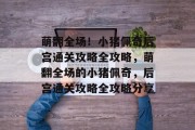萌翻全场!小猪佩奇后宫通关攻略全攻略,萌翻全场的小猪佩奇,后宫通关攻略全攻略分享