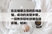 在云端建立你的在线店铺，成功的关键步骤，一招教你轻松创建在线店铺，秘诀！