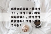 哪些网站需要下载插件了？，插件下载，哪些网站需要？，插件是付费软件吗？插件下载哪个平台？