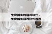 免费捕鱼的游戏软件,免费捕鱼游戏软件推荐 免费捕鱼的游戏软件,免费捕鱼游戏软件推荐