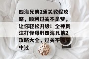 四海兄弟2通关教程攻略,顺利过关不是梦,让你轻松升级!全神贯注打怪爆肝四海兄弟2攻略大全,过关不惊梦中过 四海兄弟2通关教程攻略,顺利过关不是梦,让你轻松升级!全神贯注打怪爆肝四海兄弟2攻略大全,过关不惊梦中过