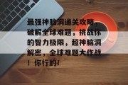 最强神脑洞通关攻略,破解全球难题,挑战你的智力极限,超神脑洞解密,全球难题大作战!你行的!