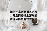 如何开发网络捕鱼游戏,开发网络捕鱼游戏的法律风险与合规性探讨 如何开发网络捕鱼游戏,开发网络捕鱼游戏的法律风险与合规性探讨
