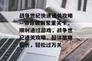 战争世纪快速通关攻略—带你破解繁重关卡，顺利通过游戏，战争世纪通关攻略，超详策略解析，轻松过万关