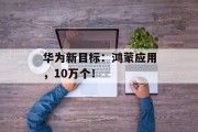 华为新目标：鸿蒙应用，10万个！
