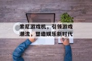 索尼游戏机，引领游戏潮流，塑造娱乐新时代