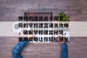 神秘的迷宫关卡探索,你的学校迷宫通关攻略,破解学校迷宫秘境,策略攻略让你轻松通关