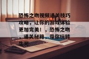 恐怖之吻视频通关技巧攻略,让你的游戏体验更加完美!,恐怖之吻,通关秘籍,带你玩转生死 恐怖之吻视频通关技巧攻略,让你的游戏体验更加完美!,恐怖之吻,通关秘籍,带你玩转生死