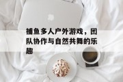 捕鱼多人户外游戏，团队协作与自然共舞的乐趣