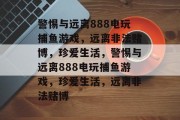 警惕与远离888电玩捕鱼游戏,远离非法赌博,珍爱生活,警惕与远离888电玩捕鱼游戏,珍爱生活,远离非法赌博 警惕与远离888电玩捕鱼游戏,远离非法赌博,珍爱生活,警惕与远离888电玩捕鱼游戏,珍爱生活,远离非法赌博