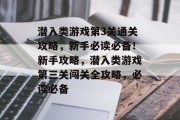 潜入类游戏第3关通关攻略，新手必读必备！新手攻略，潜入类游戏第三关闯关全攻略，必读必备