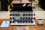 通关游戏攻略，让你的游戏之路更轻松愉快，告别难题，通关游戏不再难！，快速突破游戏障碍，轻松享受乐趣!