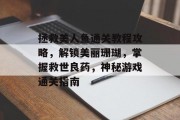 拯救美人鱼通关教程攻略,解锁美丽珊瑚,掌握救世良药,神秘游戏通关指南 拯救美人鱼通关教程攻略,解锁美丽珊瑚,掌握救世良药,神秘游戏通关指南