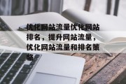 优化网站流量优化网站排名,提升网站流量,优化网站流量和排名策略 优化网站流量优化网站排名,提升网站流量,优化网站流量和排名策略