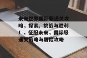 未来世界国际服通关攻略,探索、挑战与胜利!,征服未来,国际服通关策略与冒险攻略 未来世界国际服通关攻略,探索、挑战与胜利!,征服未来,国际服通关策略与冒险攻略
