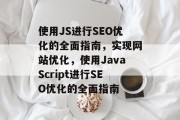 使用JS进行SEO优化的全面指南，实现网站优化，使用JavaScript进行SEO优化的全面指南